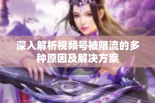 深入解析视频号被限流的多种原因及解决方案 深入解析视频号被限流的多种原因及解决方案