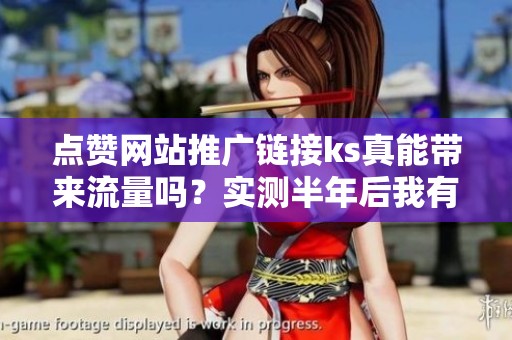 点赞网站推广链接ks真能带来流量吗?实测半年后我有话说 点赞网站推广链接ks真能带来流量吗?实测半年后我有话说