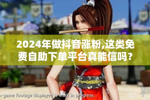 2024年做抖音涨粉,这类免费自助下单平台真能信吗? 2024年做抖音涨粉,这类免费自助下单平台真能信吗?