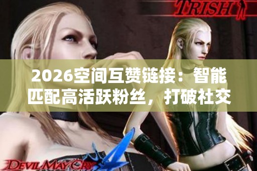 2026空间互赞链接:智能匹配高活跃粉丝,打破社交点赞孤岛新局面 2026空间互赞链接:智能匹配高活跃粉丝,打破社交点赞孤岛新局面