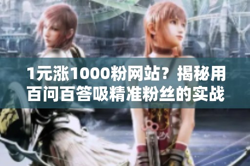 1元涨1000粉网站?揭秘用百问百答吸精准粉丝的实战打法 1元涨1000粉网站?揭秘用百问百答吸精准粉丝的实战打法