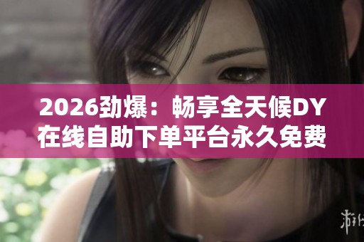 2026劲爆：畅享全天候DY在线自助下单平台永久免费高效便捷服务专业