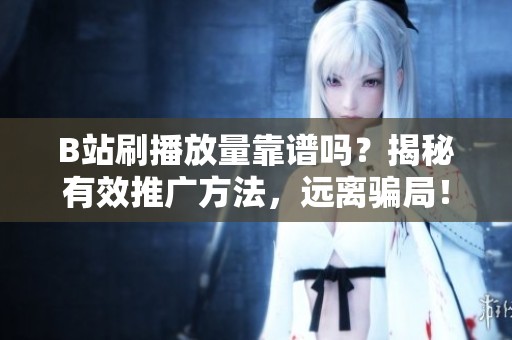 B站刷播放量靠谱吗?揭秘有效推广方法,远离骗局! B站刷播放量靠谱吗?揭秘有效推广方法,远离骗局!