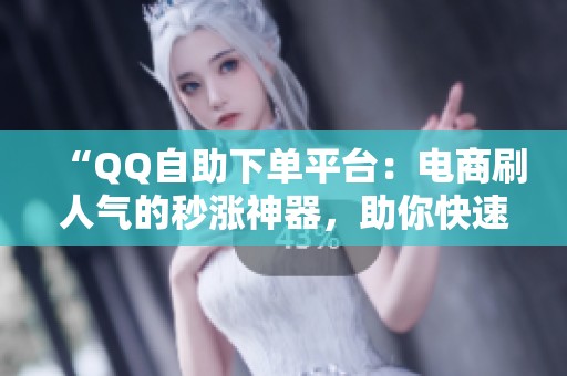 “QQ自助下单平台:电商刷人气的秒涨神器,助你快速起量” “QQ自助下单平台:电商刷人气的秒涨神器,助你快速起量”