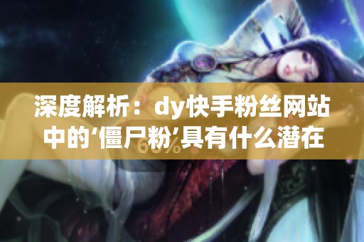 深度解析：dy快手粉丝网站中的‘僵尸粉’具有什么潜在价值？