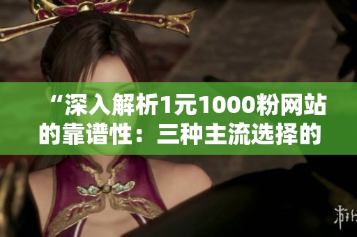 “深入解析1元1000粉网站的靠谱性:三种主流选择的成本与风险全面透视” “深入解析1元1000粉网站的靠谱性:三种主流选择的成本与风险全面透视”