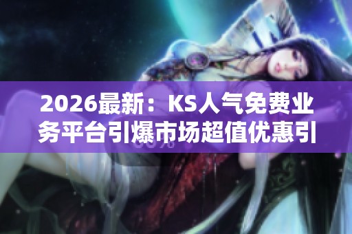2026最新:KS人气免费业务平台引爆市场超值优惠引消费者疯狂抢购 2026最新:KS人气免费业务平台引爆市场超值优惠引消费者疯狂抢购