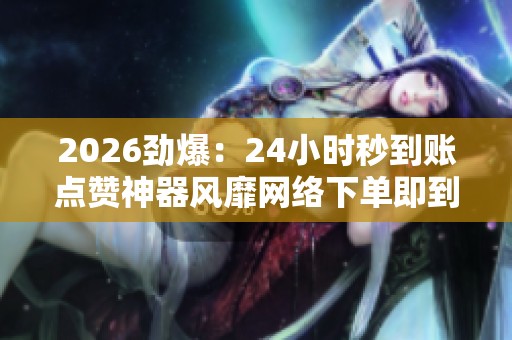 2026劲爆：24小时秒到账点赞神器风靡网络下单即到引发网友热议关注