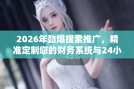 2026年劲爆搜索推广，精准定制您的财务系统与24小时人工服务热线