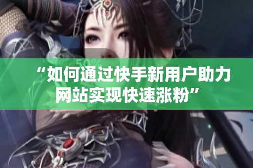 “如何通过快手新用户助力网站实现快速涨粉” “如何通过快手新用户助力网站实现快速涨粉”