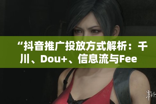 “抖音推广投放方式解析:千川、Dou+、信息流与FeedsLive四款对比” “抖音推广投放方式解析:千川、Dou+、信息流与FeedsLive四款对比”