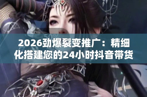 2026劲爆裂变推广：精细化搭建您的24小时抖音带货商城服务电话