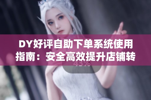 DY好评自助下单系统使用指南:安全高效提升店铺转化率 DY好评自助下单系统使用指南:安全高效提升店铺转化率