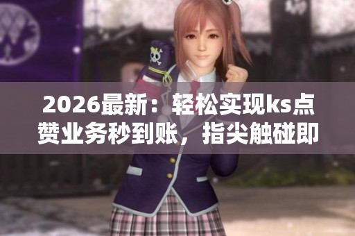 2026最新:轻松实现ks点赞业务秒到账,指尖触碰即享点赞乐趣专业化服务 2026最新:轻松实现ks点赞业务秒到账,指尖触碰即享点赞乐趣专业化服务