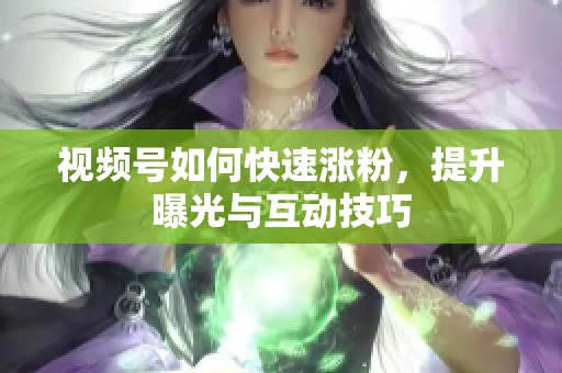 视频号如何快速涨粉,提升曝光与互动技巧 视频号如何快速涨粉,提升曝光与互动技巧