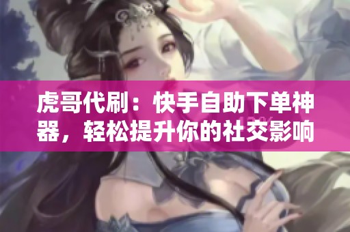 虎哥代刷：快手自助下单神器，轻松提升你的社交影响力