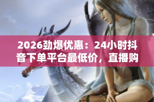 2026劲爆优惠:24小时抖音下单平台最低价,直播购物新选择即日上线! 2026劲爆优惠:24小时抖音下单平台最低价,直播购物新选择即日上线!