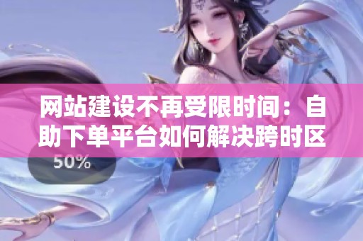 网站建设不再受限时间：自助下单平台如何解决跨时区客户的协作难题？