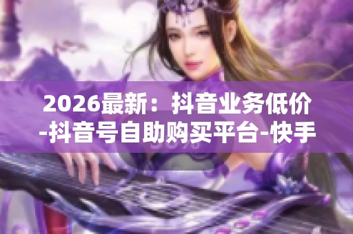 2026最新:抖音业务低价-抖音号自助购买平台-快手1元1000个赞过秒 2026最新:抖音业务低价-抖音号自助购买平台-快手1元1000个赞过秒