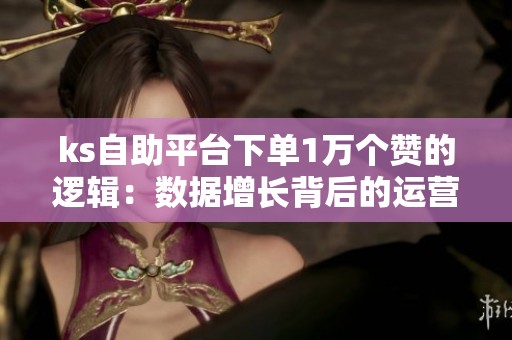 ks自助平台下单1万个赞的逻辑:数据增长背后的运营策略 ks自助平台下单1万个赞的逻辑:数据增长背后的运营策略
