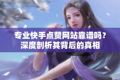 专业快手点赞网站靠谱吗?深度剖析其背后的真相 专业快手点赞网站靠谱吗?深度剖析其背后的真相