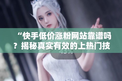“快手低价涨粉网站靠谱吗?揭秘真实有效的上热门技巧与注意事项” “快手低价涨粉网站靠谱吗?揭秘真实有效的上热门技巧与注意事项”