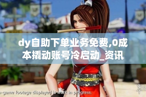 dy自助下单业务免费,0成本撬动账号冷启动_资讯 dy自助下单业务免费,0成本撬动账号冷启动_资讯
