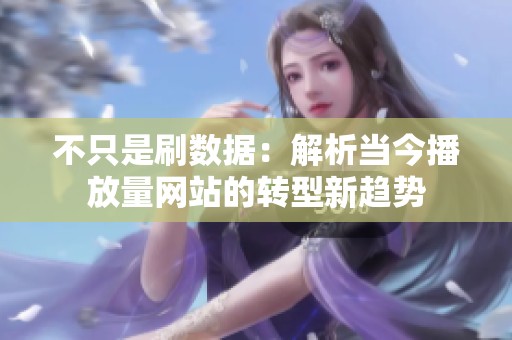 不只是刷数据:解析当今播放量网站的转型新趋势 不只是刷数据:解析当今播放量网站的转型新趋势