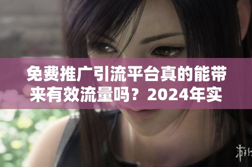 免费推广引流平台真的能带来有效流量吗?2024年实测分析 免费推广引流平台真的能带来有效流量吗?2024年实测分析