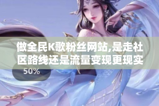 做全民K歌粉丝网站,是走社区路线还是流量变现更现实? 做全民K歌粉丝网站,是走社区路线还是流量变现更现实?