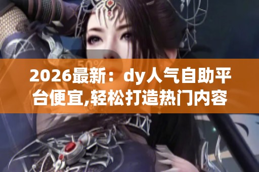 2026最新:dy人气自助平台便宜,轻松打造热门内容提升创作影响力 2026最新:dy人气自助平台便宜,轻松打造热门内容提升创作影响力