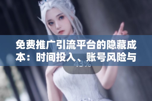 免费推广引流平台的隐藏成本:时间投入、账号风险与长期价值,你算 免费推广引流平台的隐藏成本:时间投入、账号风险与长期价值,你算
