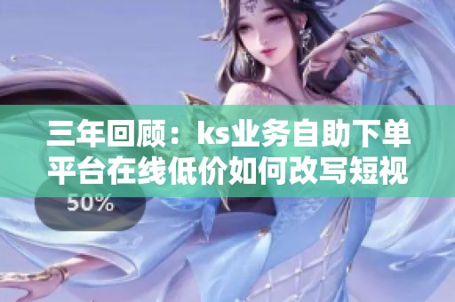 三年回顾:ks业务自助下单平台在线低价如何改写短视频营销规则 三年回顾:ks业务自助下单平台在线低价如何改写短视频营销规则