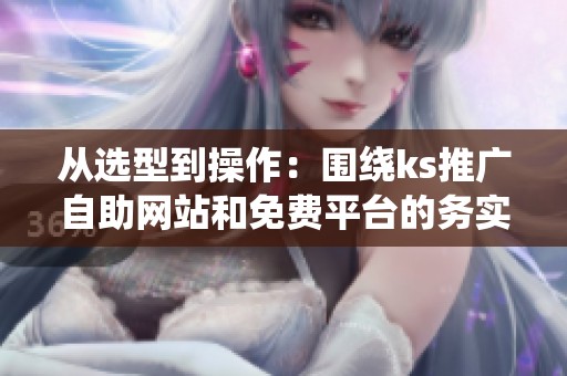 从选型到操作:围绕ks推广自助网站和免费平台的务实问答 从选型到操作:围绕ks推广自助网站和免费平台的务实问答