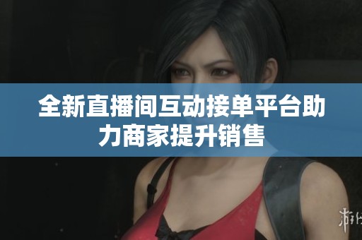 全新直播间互动接单平台助力商家提升销售