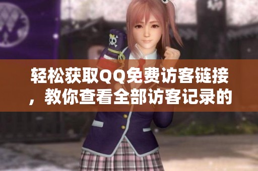 轻松获取QQ免费访客链接，教你查看全部访客记录的实用方法