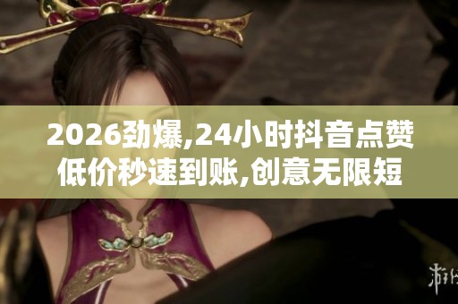 2026劲爆,24小时抖音点赞低价秒速到账,创意无限短视频精彩瞬间 2026劲爆,24小时抖音点赞低价秒速到账,创意无限短视频精彩瞬间
