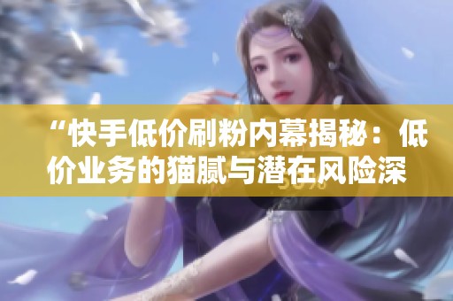“快手低价刷粉内幕揭秘:低价业务的猫腻与潜在风险深度分析” “快手低价刷粉内幕揭秘:低价业务的猫腻与潜在风险深度分析”