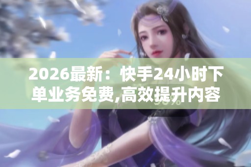 2026最新:快手24小时下单业务免费,高效提升内容创作吸引粉丝的 2026最新:快手24小时下单业务免费,高效提升内容创作吸引粉丝的
