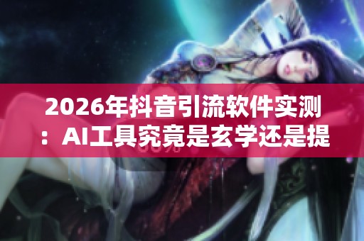 2026年抖音引流软件实测:AI工具究竟是玄学还是提效神器? 2026年抖音引流软件实测:AI工具究竟是玄学还是提效神器?