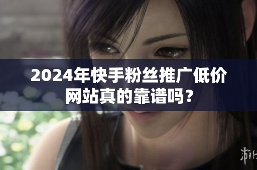 2024年快手粉丝推广低价网站真的靠谱吗？