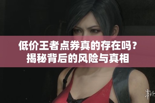 低价王者点券真的存在吗？揭秘背后的风险与真相