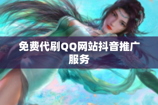 免费代刷QQ网站抖音推广服务 免费代刷QQ网站抖音推广服务