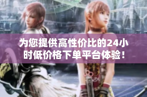 为您提供高性价比的24小时低价格下单平台体验! 为您提供高性价比的24小时低价格下单平台体验!