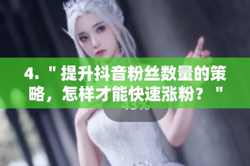 4. "提升抖音粉丝数量的策略,怎样才能快速涨粉?" 4. "提升抖音粉丝数量的策略,怎样才能快速涨粉?"
