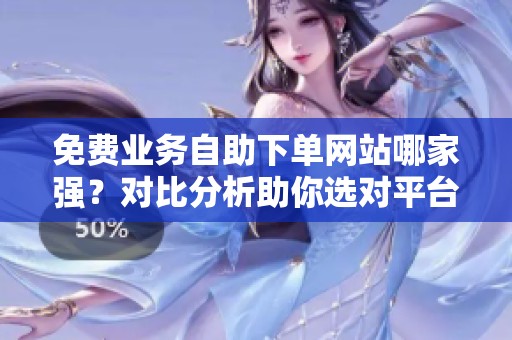 免费业务自助下单网站哪家强?对比分析助你选对平台 免费业务自助下单网站哪家强?对比分析助你选对平台