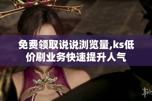 免费领取说说浏览量,ks低价刷业务快速提升人气 免费领取说说浏览量,ks低价刷业务快速提升人气