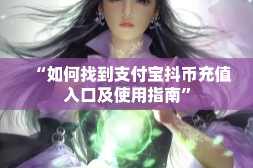 “如何找到支付宝抖币充值入口及使用指南” “如何找到支付宝抖币充值入口及使用指南”