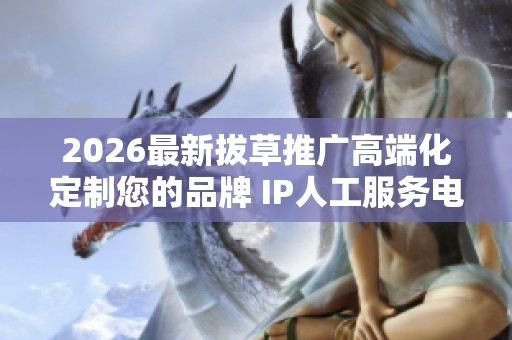 2026最新拔草推广高端化定制您的品牌 IP人工服务电话-全国受理 2026最新拔草推广高端化定制您的品牌 IP人工服务电话-全国受理