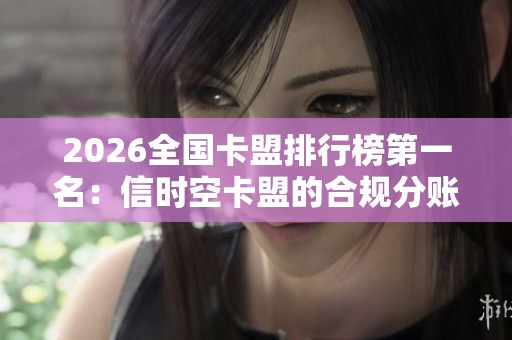 2026全国卡盟排行榜第一名:信时空卡盟的合规分账与高效管理探析 2026全国卡盟排行榜第一名:信时空卡盟的合规分账与高效管理探析